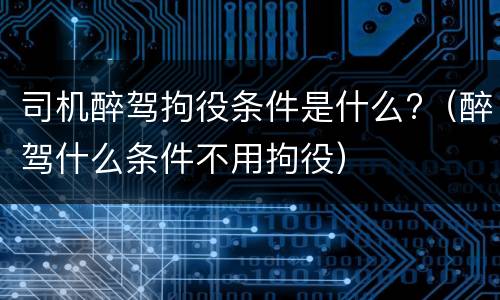 司机醉驾拘役条件是什么?（醉驾什么条件不用拘役）