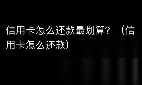 信用卡怎么还款最划算？（信用卡怎么还款）