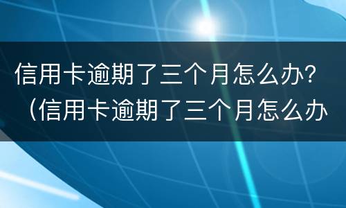 信用卡逾期了三个月怎么办？（信用卡逾期了三个月怎么办）