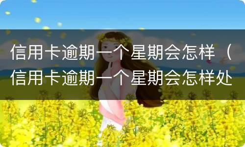 信用卡逾期一个星期会怎样（信用卡逾期一个星期会怎样处理）