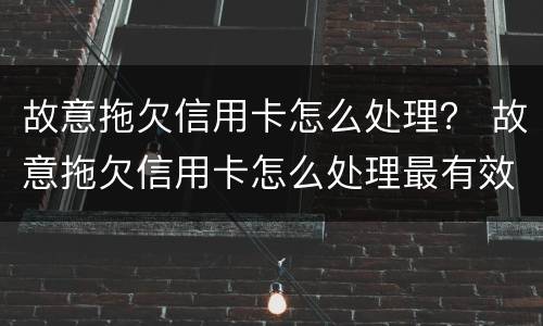 故意拖欠信用卡怎么处理？ 故意拖欠信用卡怎么处理最有效