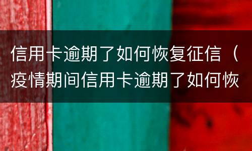 信用卡逾期了如何恢复征信（疫情期间信用卡逾期了如何恢复征信）