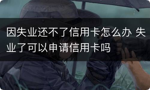 因失业还不了信用卡怎么办 失业了可以申请信用卡吗