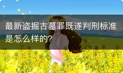 最新盗掘古墓罪既遂判刑标准是怎么样的？