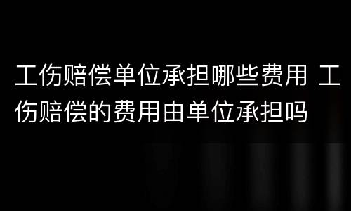 工伤赔偿单位承担哪些费用 工伤赔偿的费用由单位承担吗