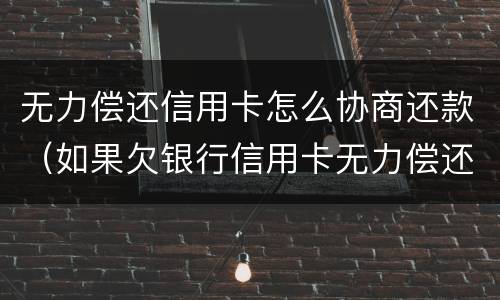 无力偿还信用卡怎么协商还款（如果欠银行信用卡无力偿还怎么办）