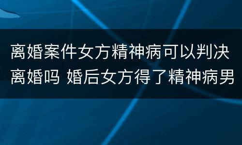 离婚案件女方精神病可以判决离婚吗 婚后女方得了精神病男方提出离婚法院会判吗
