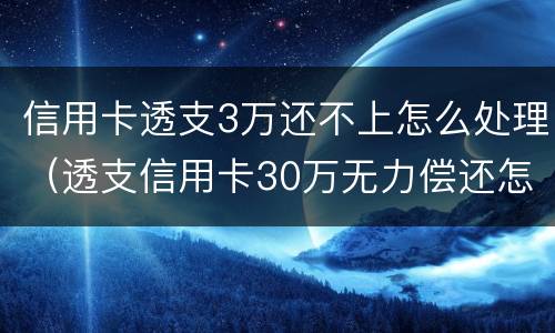 信用卡透支3万还不上怎么处理（透支信用卡30万无力偿还怎么办）