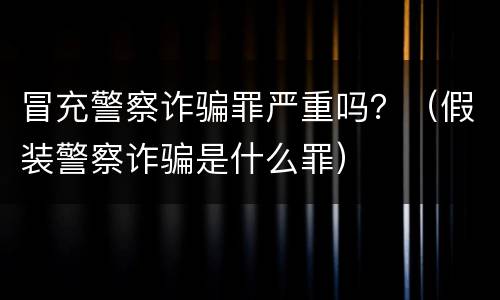 冒充警察诈骗罪严重吗？（假装警察诈骗是什么罪）