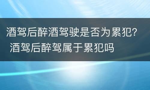 酒驾后醉酒驾驶是否为累犯？ 酒驾后醉驾属于累犯吗