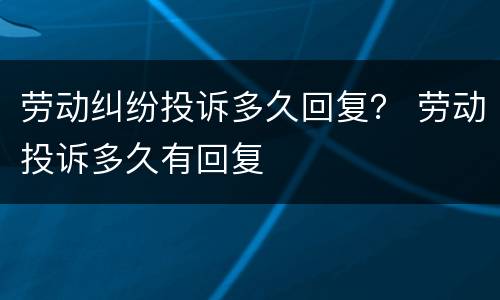 劳动纠纷投诉多久回复？ 劳动投诉多久有回复