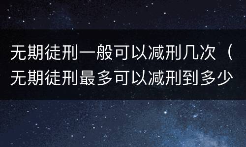 无期徒刑一般可以减刑几次（无期徒刑最多可以减刑到多少年）