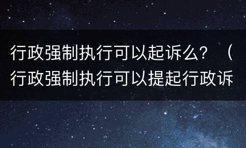 行政强制执行可以起诉么？（行政强制执行可以提起行政诉讼吗）