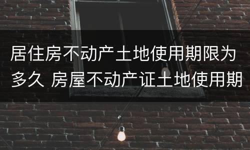 居住房不动产土地使用期限为多久 房屋不动产证土地使用期限为多久?