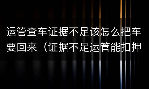 运管查车证据不足该怎么把车要回来（证据不足运管能扣押车辆多久）