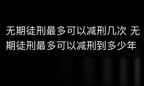 无期徒刑最多可以减刑几次 无期徒刑最多可以减刑到多少年