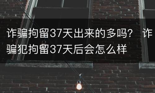 诈骗拘留37天出来的多吗？ 诈骗犯拘留37天后会怎么样