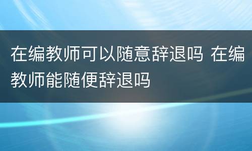 在编教师可以随意辞退吗 在编教师能随便辞退吗