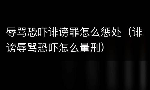 辱骂恐吓诽谤罪怎么惩处（诽谤辱骂恐吓怎么量刑）