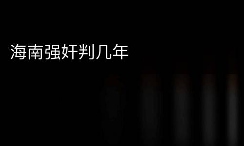 海南强奸判几年