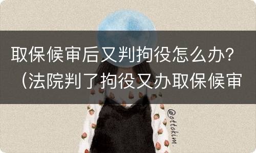 取保候审后又判拘役怎么办？（法院判了拘役又办取保候审）