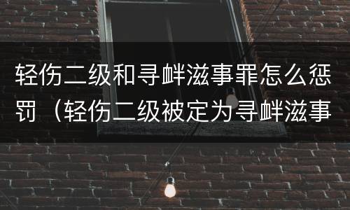 轻伤二级和寻衅滋事罪怎么惩罚（轻伤二级被定为寻衅滋事）