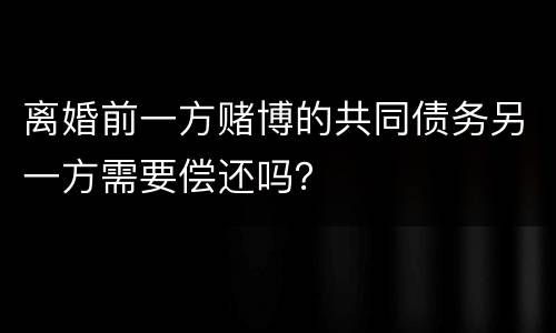离婚前一方赌博的共同债务另一方需要偿还吗？