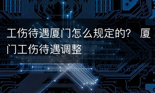 工伤待遇厦门怎么规定的？ 厦门工伤待遇调整