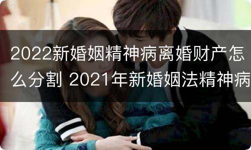 2022新婚姻精神病离婚财产怎么分割 2021年新婚姻法精神病人离婚