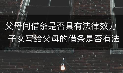 父母间借条是否具有法律效力 子女写给父母的借条是否有法律效应