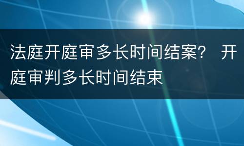 法庭开庭审多长时间结案？ 开庭审判多长时间结束