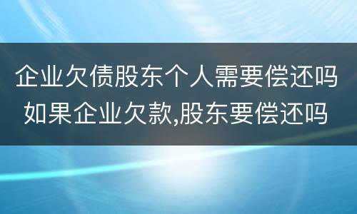 企业欠债股东个人需要偿还吗 如果企业欠款,股东要偿还吗