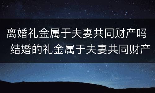 离婚礼金属于夫妻共同财产吗 结婚的礼金属于夫妻共同财产吗