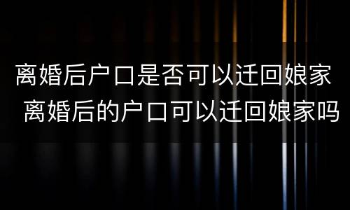 离婚后户口是否可以迁回娘家 离婚后的户口可以迁回娘家吗