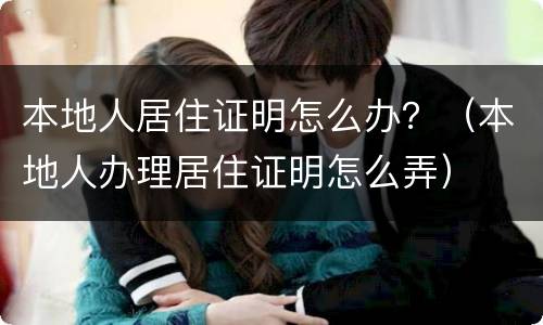 本地人居住证明怎么办？（本地人办理居住证明怎么弄）