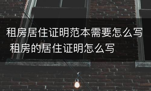 租房居住证明范本需要怎么写 租房的居住证明怎么写
