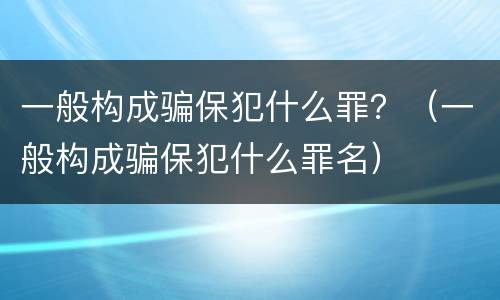 一般构成骗保犯什么罪？（一般构成骗保犯什么罪名）