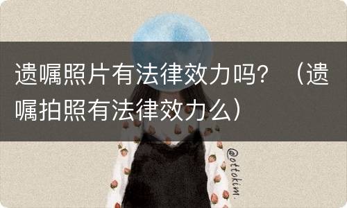 遗嘱照片有法律效力吗？（遗嘱拍照有法律效力么）