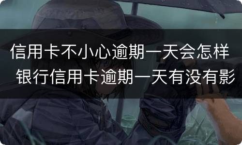 信用卡不小心逾期一天会怎样 银行信用卡逾期一天有没有影响?