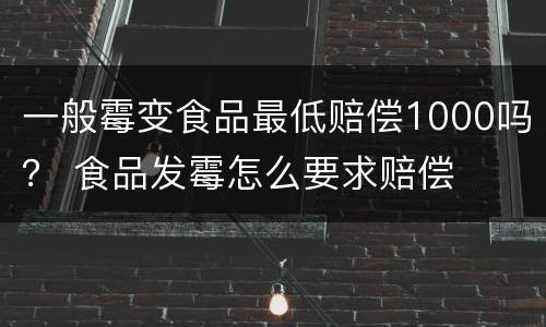 一般霉变食品最低赔偿1000吗？ 食品发霉怎么要求赔偿