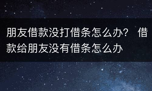 朋友借款没打借条怎么办？ 借款给朋友没有借条怎么办