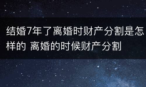 结婚7年了离婚时财产分割是怎样的 离婚的时候财产分割