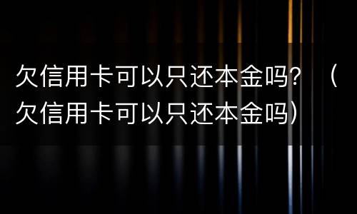 欠信用卡可以只还本金吗？（欠信用卡可以只还本金吗）
