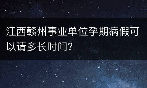 江西赣州事业单位孕期病假可以请多长时间？