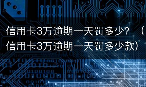 信用卡3万逾期一天罚多少？（信用卡3万逾期一天罚多少款）