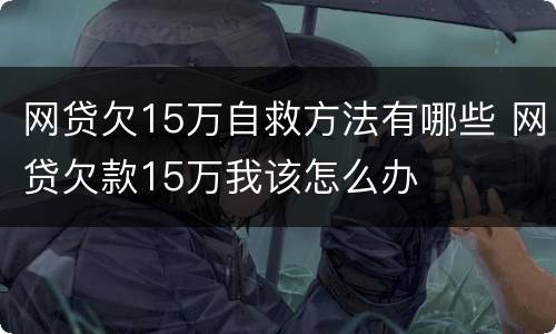 网贷欠15万自救方法有哪些 网贷欠款15万我该怎么办