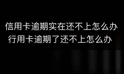 信用卡逾期实在还不上怎么办 行用卡逾期了还不上怎么办