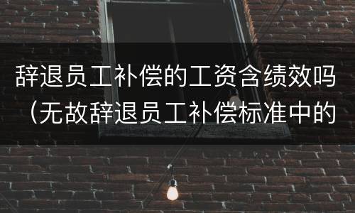 辞退员工补偿的工资含绩效吗（无故辞退员工补偿标准中的月工资包括绩效吗?）