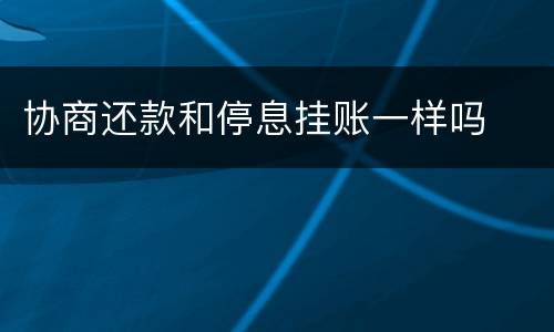 协商还款和停息挂账一样吗