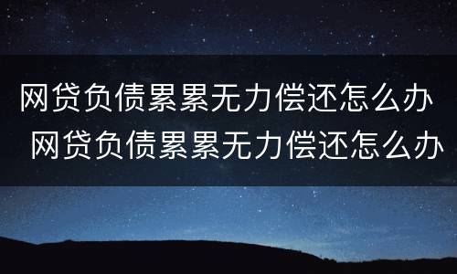 网贷负债累累无力偿还怎么办 网贷负债累累无力偿还怎么办啊